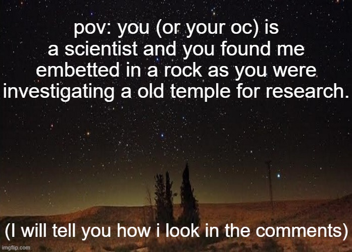 what will you do? | pov: you (or your oc) is a scientist and you found me embetted in a rock as you were investigating a old temple for research. (I will tell you how i look in the comments) | image tagged in roleplaying | made w/ Imgflip meme maker