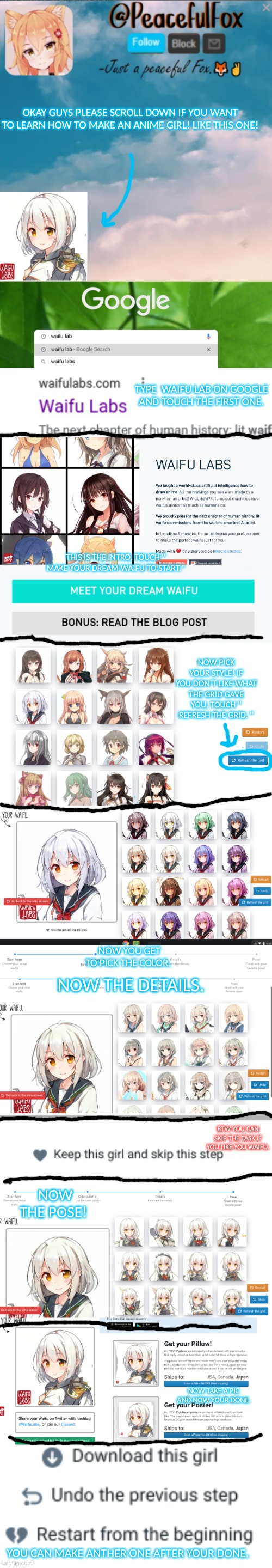 There done! | OKAY GUYS PLEASE SCROLL DOWN IF YOU WANT TO LEARN HOW TO MAKE AN ANIME GIRL! LIKE THIS ONE! TYPE  WAIFU LAB ON GOOGLE AND TOUCH THE FIRST ONE. THIS IS THE INTRO, TOUCH '' MAKE YOUR DREAM WAIFU TO START.''; NOW PICK YOUR STYLE! IF YOU DON`T LIKE WHAT THE GRID GAVE YOU, TOUCH '' REFRESH THE GRID. ''; NOW YOU GET TO PICK THE COLOR. NOW THE DETAILS. BTW YOU CAN SKIP THE TASK IF YOU LIKE YOU WAIFU. NOW THE POSE! NOW TAKE A PIC AND NOW YOUR DONE. YOU CAN MAKE ANTHER ONE AFTER YOUR DONE. | image tagged in anime girl,how to make | made w/ Imgflip meme maker