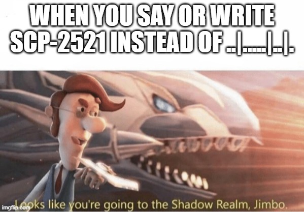 SCP ..|.....|..|. | WHEN YOU SAY OR WRITE SCP-2521 INSTEAD OF ..|.....|..|. | image tagged in looks like you going to the shadow realm jimbo,scp meme | made w/ Imgflip meme maker