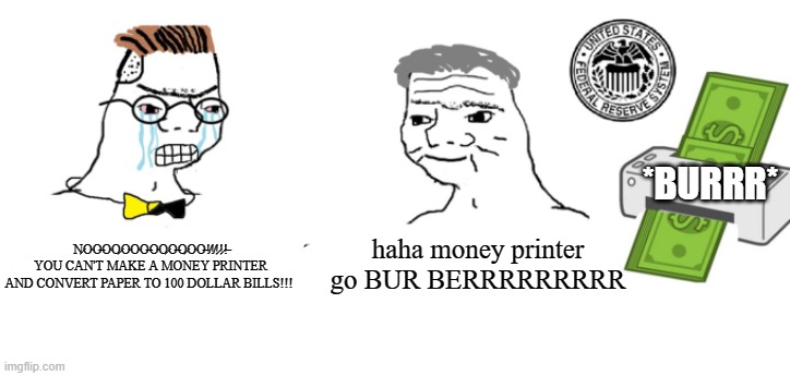 Better money printer meme | *BURRR*; N̷O̴O̶O̴O̷O̴O̴O̶O̴O̷O̶O̷O̴O̶!̸!̸!̷!̷!̶
YOU CAN'T MAKE A MONEY PRINTER
AND CONVERT PAPER TO 100 DOLLAR BILLS!!! haha money printer go BUR BERRRRRRRRR | image tagged in haha money printer go brrr | made w/ Imgflip meme maker