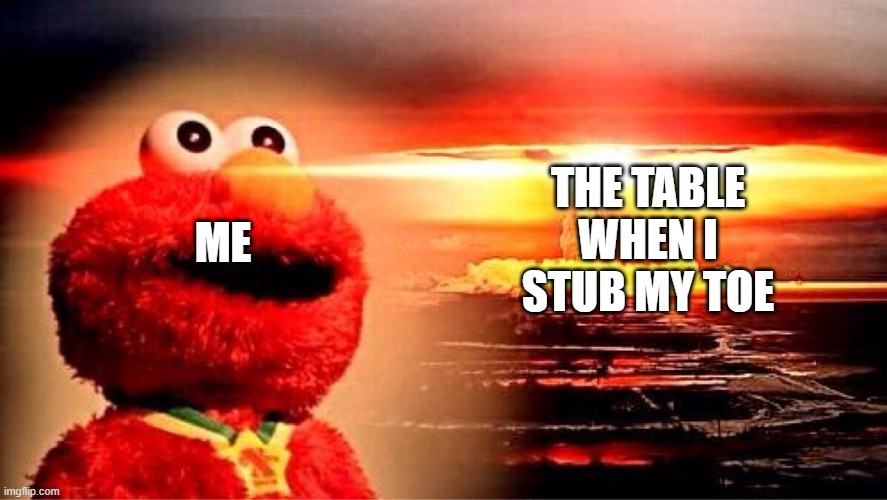 elmo nuclear explosion | THE TABLE WHEN I STUB MY TOE; ME | image tagged in elmo nuclear explosion | made w/ Imgflip meme maker