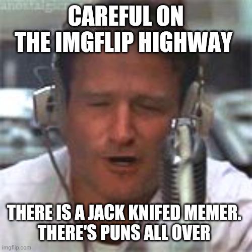 Robin Williams Good Morning Vietnam | CAREFUL ON THE IMGFLIP HIGHWAY THERE IS A JACK KNIFED MEMER. 
THERE'S PUNS ALL OVER | image tagged in robin williams good morning vietnam | made w/ Imgflip meme maker