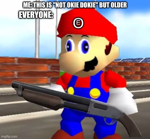eaooo |  O; EVERYONE:; ME: THIS IS "NOT OKIE DOKIE" BUT OLDER; E | image tagged in smg4 shotgun mario | made w/ Imgflip meme maker