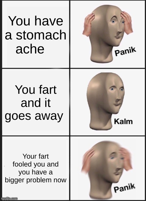 Big Promlm | You have a stomach ache; You fart and it goes away; Your fart fooled you and you have a bigger problem now | image tagged in memes,panik kalm panik | made w/ Imgflip meme maker