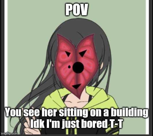POV | POV; You see her sitting on a building
Idk I'm just bored T-T | made w/ Imgflip meme maker