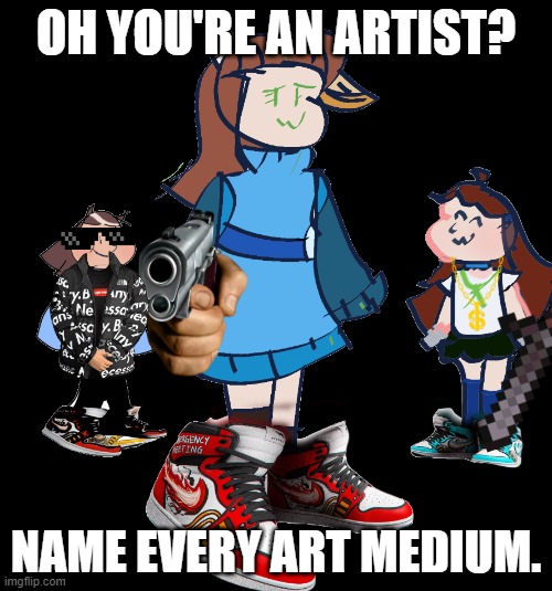 artist go brr | OH YOU'RE AN ARTIST? NAME EVERY ART MEDIUM. | image tagged in origional meme,art | made w/ Imgflip meme maker