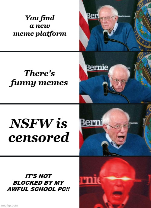 Bernie Sanders reaction (nuked) | You find a new meme platform; There's funny memes; NSFW is censored; IT'S NOT BLOCKED BY MY AWFUL SCHOOL PC!! | image tagged in bernie sanders reaction nuked | made w/ Imgflip meme maker