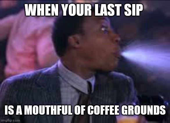 spit take | WHEN YOUR LAST SIP; IS A MOUTHFUL OF COFFEE GROUNDS | image tagged in spit take | made w/ Imgflip meme maker