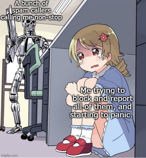 Its actually happening right now | A bunch of spam callers calling me non-stop; Me trying to block and report all of them, and starting to panic. | image tagged in anime girl hiding from terminator | made w/ Imgflip meme maker