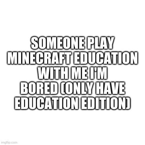 plz | SOMEONE PLAY MINECRAFT EDUCATION WITH ME I'M BORED (ONLY HAVE EDUCATION EDITION) | image tagged in memes,blank transparent square | made w/ Imgflip meme maker