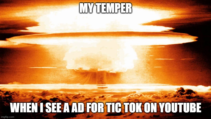 nuclear explosion | MY TEMPER; WHEN I SEE A AD FOR TIC TOK ON YOUTUBE | image tagged in nuclear explosion | made w/ Imgflip meme maker