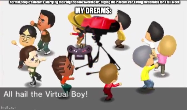 Normal people's dreams and my dreams: Two totally different things... right? | Normal people's dreams: Marrying their high school sweetheart, buying their dream car, Eating mcdonalds for a full week; MY DREAMS: | image tagged in all hail the virtual boy | made w/ Imgflip meme maker