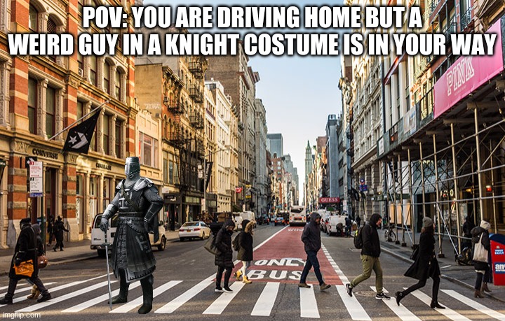 POV: YOU ARE DRIVING HOME BUT A WEIRD GUY IN A KNIGHT COSTUME IS IN YOUR WAY | made w/ Imgflip meme maker