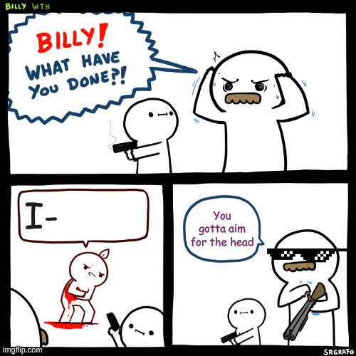 Billy, What Have You Done | I-; You gotta aim for the head | image tagged in billy what have you done | made w/ Imgflip meme maker