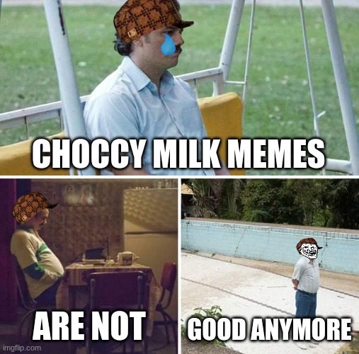 Sad Pablo Escobar Meme | CHOCCY MILK MEMES; ARE NOT; GOOD ANYMORE | image tagged in memes,sad pablo escobar | made w/ Imgflip meme maker