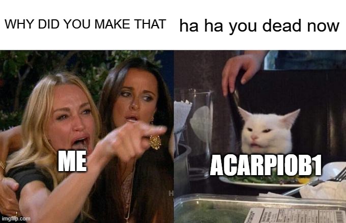 Woman Yelling At Cat Meme | WHY DID YOU MAKE THAT ha ha you dead now ME ACARPIOB1 | image tagged in memes,woman yelling at cat | made w/ Imgflip meme maker