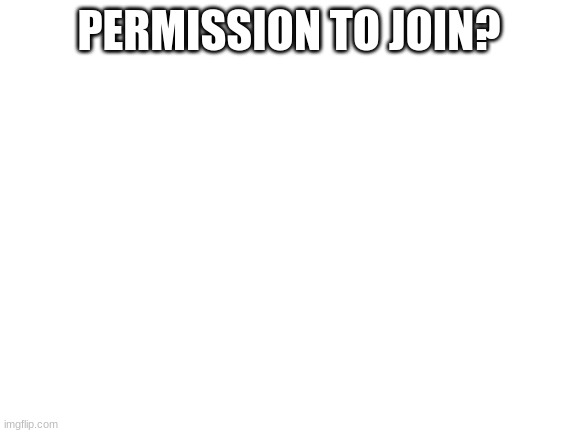 Im guessing this is based off of the Mobile Task Force in the SCP foundation, correct? | PERMISSION TO JOIN? | image tagged in blank white template | made w/ Imgflip meme maker