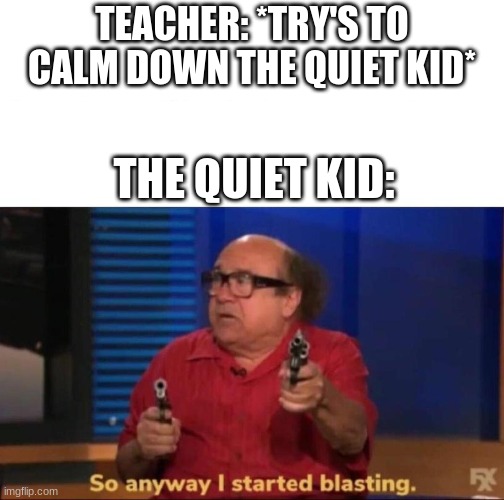 So anyway I started blasting | TEACHER: *TRY'S TO CALM DOWN THE QUIET KID*; THE QUIET KID: | image tagged in so anyway i started blasting | made w/ Imgflip meme maker