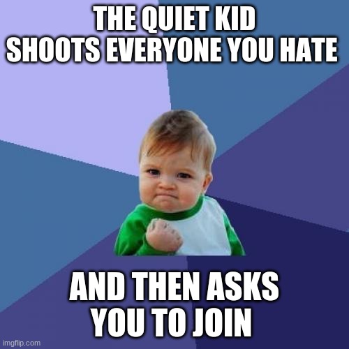 Success Kid | THE QUIET KID SHOOTS EVERYONE YOU HATE; AND THEN ASKS YOU TO JOIN | image tagged in memes,success kid | made w/ Imgflip meme maker