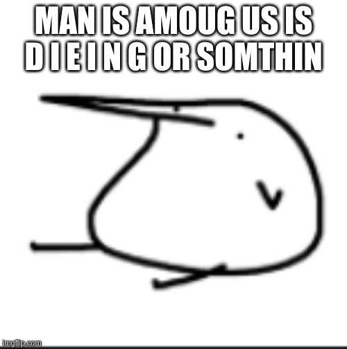 HMMMMMMMM | MAN IS AMOUG US IS D I E I N G OR SOMTHIN | image tagged in berd | made w/ Imgflip meme maker