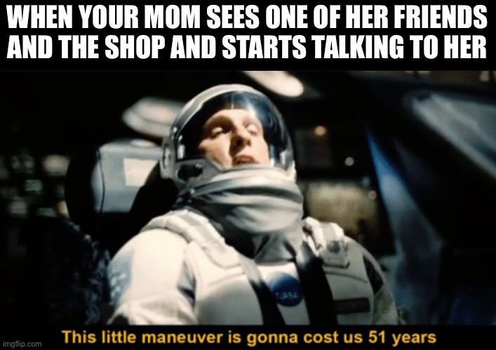 51 years later they stop talking | WHEN YOUR MOM SEES ONE OF HER FRIENDS AND THE SHOP AND STARTS TALKING TO HER | image tagged in this little maneuver | made w/ Imgflip meme maker