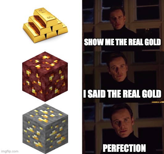 GOLD | SHOW ME THE REAL GOLD; I SAID THE REAL GOLD; PERFECTION | image tagged in perfection | made w/ Imgflip meme maker
