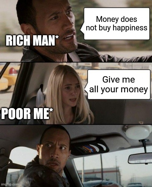 The Rock Driving Meme | Money does not buy happiness; RICH MAN*; Give me all your money; POOR ME* | image tagged in memes,the rock driving | made w/ Imgflip meme maker
