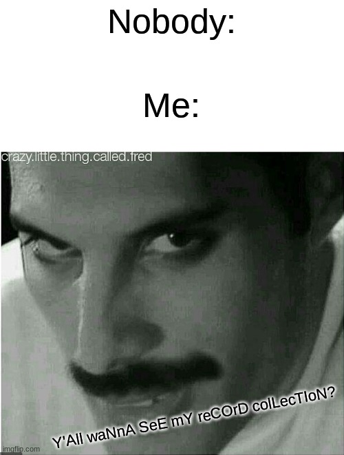 Please....Ignore my cringe | Nobody:; Me:; Y'All waNnA SeE mY reCOrD colLecTIoN? | image tagged in queen,freddie mercury,jokes,why,help | made w/ Imgflip meme maker