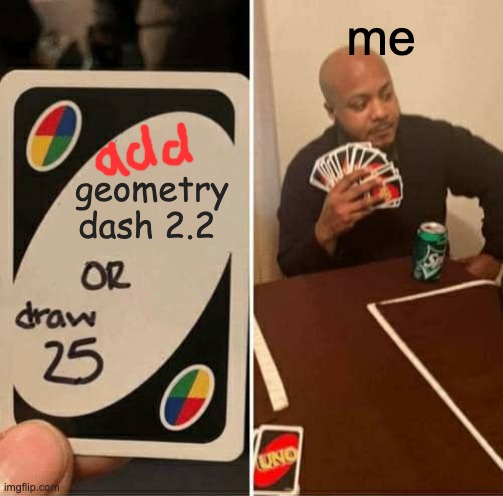 UNO Draw 25 Cards Meme | me; geometry dash 2.2 | image tagged in memes,uno draw 25 cards | made w/ Imgflip meme maker
