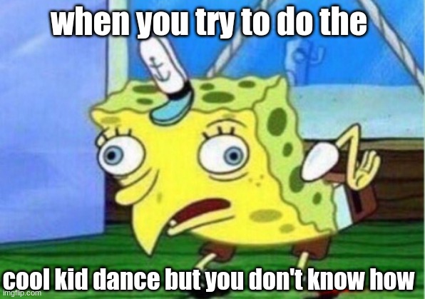 Mocking Spongebob | when you try to do the; cool kid dance but you don't know how | image tagged in memes,mocking spongebob | made w/ Imgflip meme maker