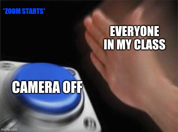 Zoom Starts | *ZOOM STARTS*; EVERYONE IN MY CLASS; CAMERA OFF | image tagged in memes,blank nut button | made w/ Imgflip meme maker