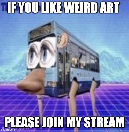 if you like weird art | IF YOU LIKE WEIRD ART; PLEASE JOIN MY STREAM | image tagged in the legs on the bus go step step | made w/ Imgflip meme maker