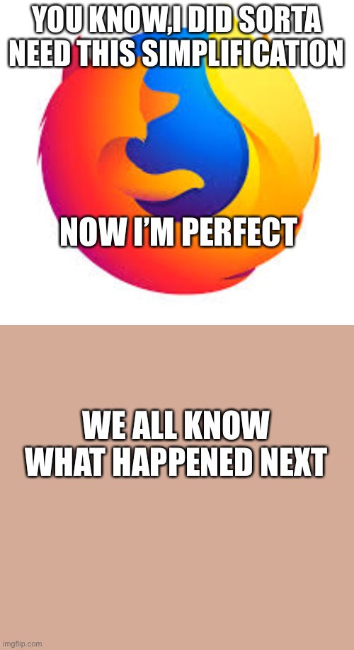 firefox | YOU KNOW,I DID SORTA NEED THIS SIMPLIFICATION; NOW I’M PERFECT; WE ALL KNOW WHAT HAPPENED NEXT | image tagged in firefox | made w/ Imgflip meme maker