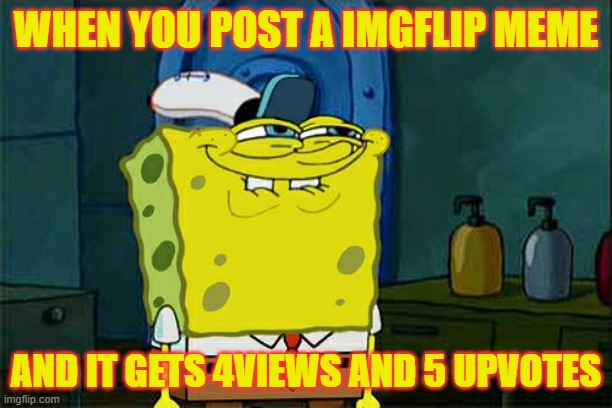 Don't You Squidward Meme | WHEN YOU POST A IMGFLIP MEME; AND IT GETS 4VIEWS AND 5 UPVOTES | image tagged in memes,don't you squidward | made w/ Imgflip meme maker
