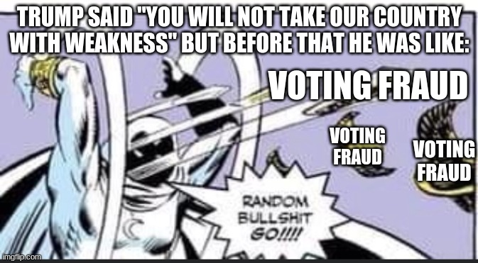 Hypocrite | TRUMP SAID "YOU WILL NOT TAKE OUR COUNTRY WITH WEAKNESS" BUT BEFORE THAT HE WAS LIKE:; VOTING FRAUD; VOTING FRAUD; VOTING FRAUD | image tagged in random bullshit go | made w/ Imgflip meme maker