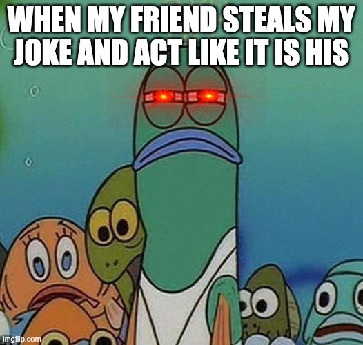 SpongeBob | WHEN MY FRIEND STEALS MY JOKE AND ACT LIKE IT IS HIS | image tagged in spongebob | made w/ Imgflip meme maker