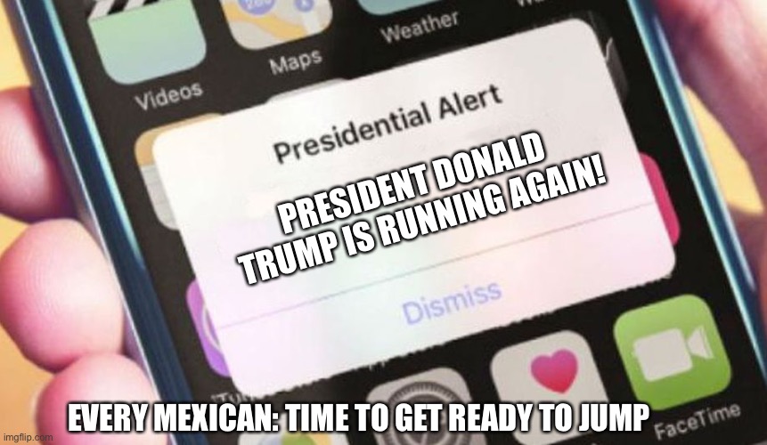 Presidential Alert | PRESIDENT DONALD TRUMP IS RUNNING AGAIN! EVERY MEXICAN: TIME TO GET READY TO JUMP | image tagged in memes,presidential alert | made w/ Imgflip meme maker