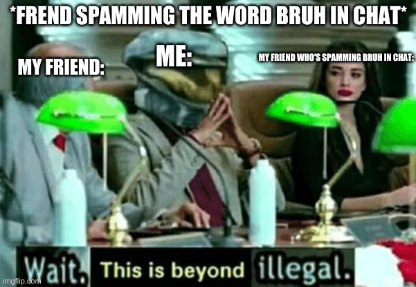 this is how my day goes | *FREND SPAMMING THE WORD BRUH IN CHAT*; ME:; MY FRIEND WHO'S SPAMMING BRUH IN CHAT:; MY FRIEND: | image tagged in wait this is beyond illegal | made w/ Imgflip meme maker