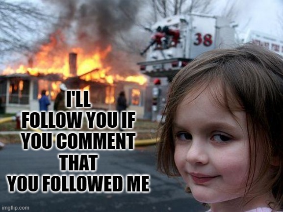 . | I'LL FOLLOW YOU IF YOU COMMENT THAT YOU FOLLOWED ME | image tagged in memes,disaster girl,follow,comment | made w/ Imgflip meme maker