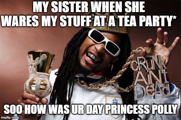 LilJon | MY SISTER WHEN SHE WARES MY STUFF AT A TEA PARTY*; SOO HOW WAS UR DAY PRINCESS POLLY | image tagged in liljon | made w/ Imgflip meme maker