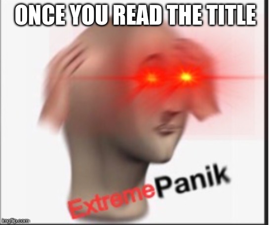 Extreme panik | ONCE YOU READ THE TITLE | image tagged in extreme panik | made w/ Imgflip meme maker