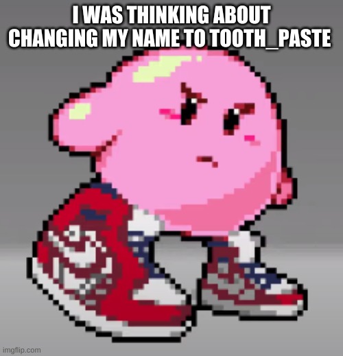 Im just thinking about it | I WAS THINKING ABOUT CHANGING MY NAME TO TOOTH_PASTE | image tagged in drip | made w/ Imgflip meme maker