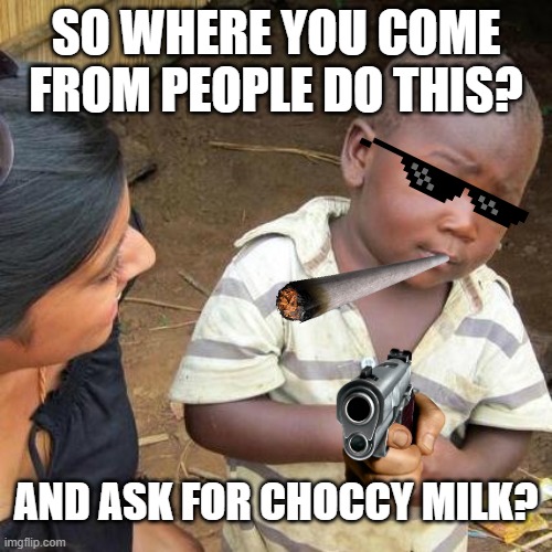 Third World Skeptical Kid | SO WHERE YOU COME FROM PEOPLE DO THIS? AND ASK FOR CHOCCY MILK? | image tagged in memes,third world skeptical kid | made w/ Imgflip meme maker