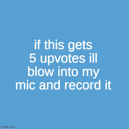 aaaaaaa | if this gets 5 upvotes ill blow into my mic and record it | image tagged in light blue sucks | made w/ Imgflip meme maker