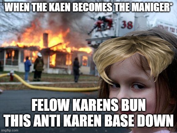Disaster Girl Meme | WHEN THE KAEN BECOMES THE MANIGER*; FELOW KARENS BUN THIS ANTI KAREN BASE DOWN | image tagged in memes,disaster girl | made w/ Imgflip meme maker