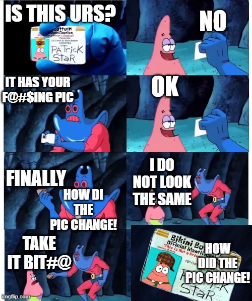 patrick not my wallet | NO; IS THIS URS? OK; IT HAS YOUR F@#$ING PIC; FINALLY; I DO NOT LOOK THE SAME; HOW DI THE PIC CHANGE! HOW DID THE PIC CHANGE! TAKE IT BIT#@ | image tagged in patrick not my wallet | made w/ Imgflip meme maker