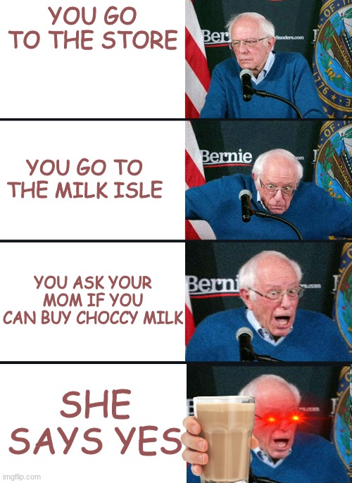choccy milk memes | YOU GO TO THE STORE; YOU GO TO THE MILK ISLE; YOU ASK YOUR MOM IF YOU CAN BUY CHOCCY MILK; SHE SAYS YES | image tagged in bernie reaction bad good good bad | made w/ Imgflip meme maker