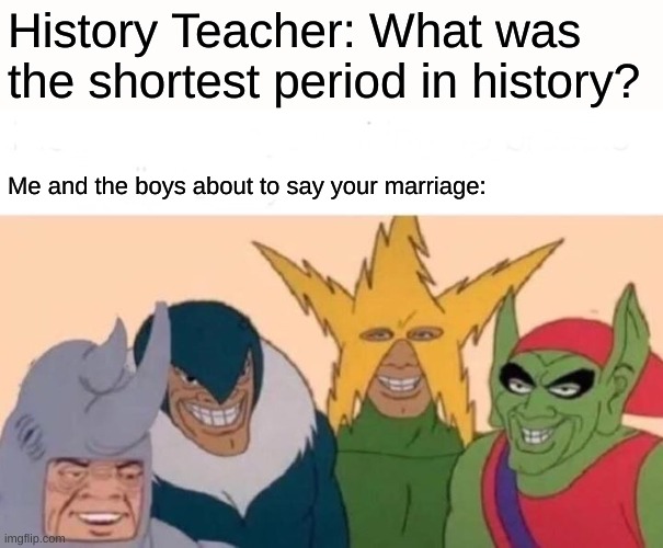 Uhh. | History Teacher: What was the shortest period in history? Me and the boys about to say your marriage: | image tagged in memes,me and the boys | made w/ Imgflip meme maker