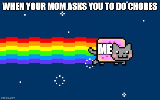 Nyan Cat | WHEN YOUR MOM ASKS YOU TO DO CHORES; ME | image tagged in nyan cat | made w/ Imgflip meme maker