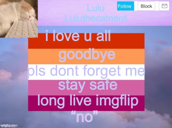 luluthecatnerd announcement template | i love u all; goodbye; pls dont forget me; stay safe; long live imgflip | image tagged in i love you all,goodbye,pls dont forget me,stay safe,and long live imgflip | made w/ Imgflip meme maker